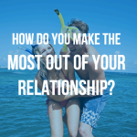 How Do YOU Make The MOST Out Of Your Relationship?