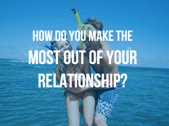 How Do YOU Make The MOST Out Of Your Relationship?