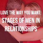 Love The Way YOU Want: Stages of Men in Relationships